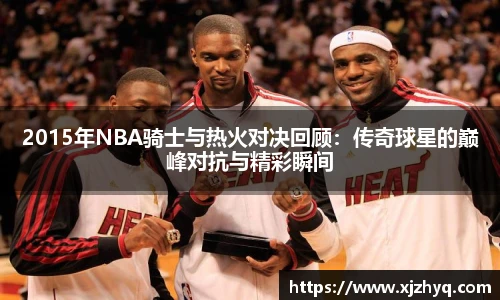 2015年NBA骑士与热火对决回顾：传奇球星的巅峰对抗与精彩瞬间