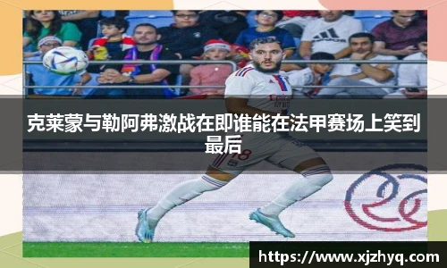 xk星空克莱蒙与勒阿弗激战在即谁能在法甲赛场上笑到最后