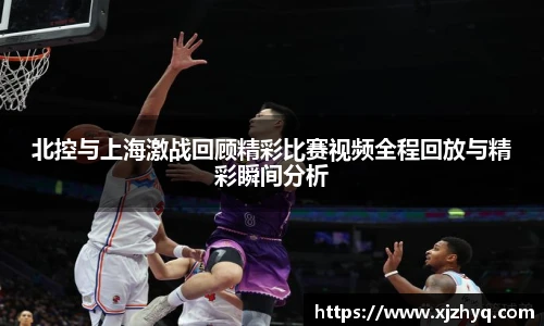 北控与上海激战回顾精彩比赛视频全程回放与精彩瞬间分析