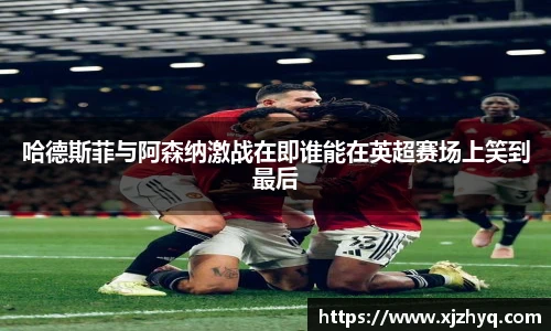 哈德斯菲与阿森纳激战在即谁能在英超赛场上笑到最后